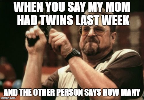 Am I The Only One Around Here | WHEN YOU SAY MY MOM HAD TWINS LAST WEEK; AND THE OTHER PERSON SAYS HOW MANY | image tagged in memes,am i the only one around here | made w/ Imgflip meme maker