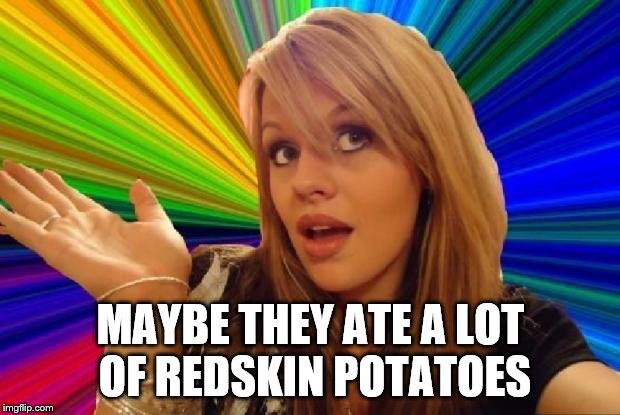 MAYBE THEY ATE A LOT OF REDSKIN POTATOES | made w/ Imgflip meme maker