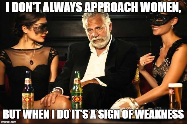 I DON'T ALWAYS APPROACH WOMEN, BUT WHEN I DO IT'S A SIGN OF WEAKNESS | made w/ Imgflip meme maker