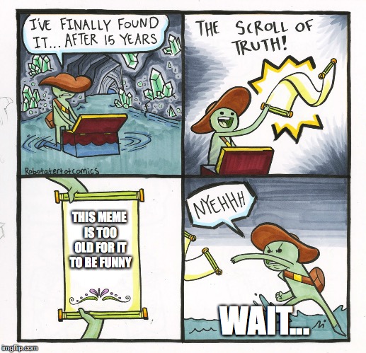 The Scroll Of Truth Meme | THIS MEME IS TOO OLD FOR IT TO BE FUNNY; WAIT... | image tagged in memes,the scroll of truth | made w/ Imgflip meme maker