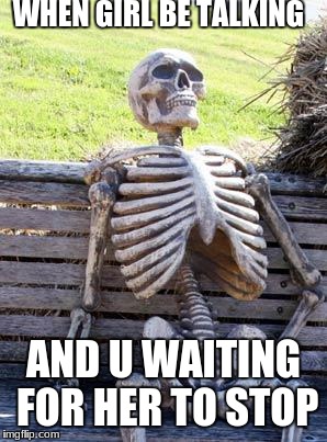 Waiting Skeleton Meme | WHEN GIRL BE TALKING; AND U WAITING FOR HER TO STOP | image tagged in memes,waiting skeleton | made w/ Imgflip meme maker