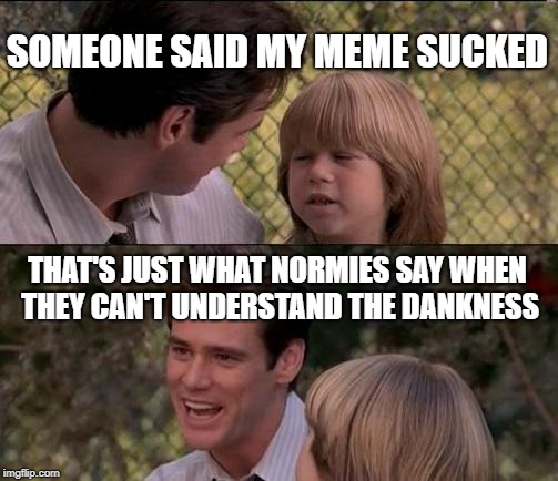Thats Just Something X Say | SOMEONE SAID MY MEME SUCKED; THAT'S JUST WHAT NORMIES SAY WHEN THEY CAN'T UNDERSTAND THE DANKNESS | image tagged in memes,thats just something x say,dank memes,normie | made w/ Imgflip meme maker