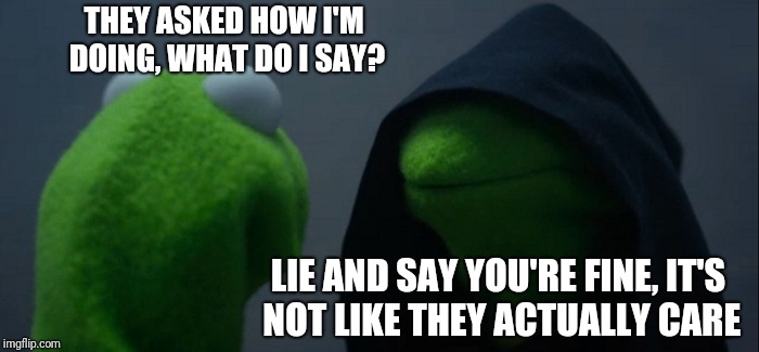 Evil Kermit | THEY ASKED HOW I'M DOING, WHAT DO I SAY? LIE AND SAY YOU'RE FINE, IT'S NOT LIKE THEY ACTUALLY CARE | image tagged in memes,evil kermit | made w/ Imgflip meme maker