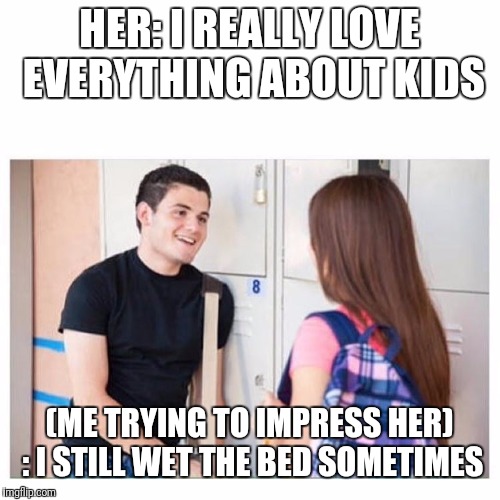 trying to impress a girl | HER: I REALLY LOVE EVERYTHING ABOUT KIDS; (ME TRYING TO IMPRESS HER) : I STILL WET THE BED SOMETIMES | image tagged in trying to impress a girl | made w/ Imgflip meme maker