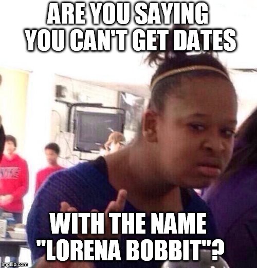 Black Girl Wat Meme | ARE YOU SAYING YOU CAN'T GET DATES WITH THE NAME "LORENA BOBBIT"? | image tagged in memes,black girl wat | made w/ Imgflip meme maker