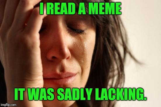 First World Problems Meme | I READ A MEME IT WAS SADLY LACKING. | image tagged in memes,first world problems | made w/ Imgflip meme maker