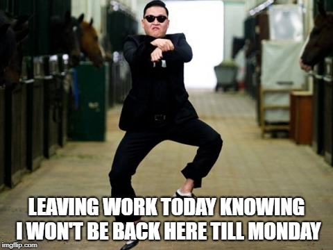 Psy Horse Dance |  LEAVING WORK TODAY KNOWING I WON'T BE BACK HERE TILL MONDAY | image tagged in memes,psy horse dance | made w/ Imgflip meme maker