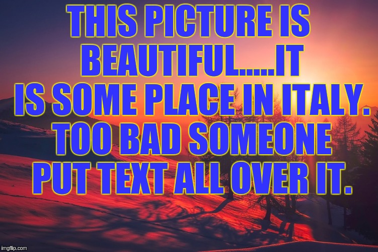 I can't see the picture! | THIS PICTURE IS BEAUTIFUL.....IT IS SOME PLACE IN ITALY. TOO BAD SOMEONE PUT TEXT ALL OVER IT. | image tagged in beautiful | made w/ Imgflip meme maker