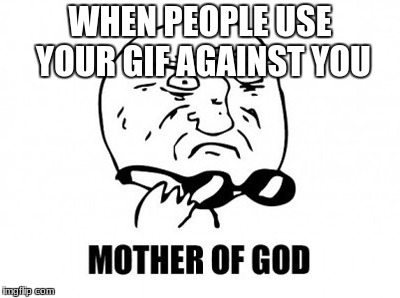 when people use your GIF against you | WHEN PEOPLE USE YOUR GIF AGAINST YOU | image tagged in memes,mother of god | made w/ Imgflip meme maker
