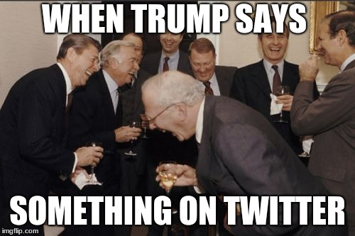 Laughing Men In Suits Meme | WHEN TRUMP SAYS; SOMETHING ON TWITTER | image tagged in memes,laughing men in suits | made w/ Imgflip meme maker