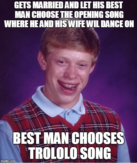 poor brian even at the best  day of his life he gets trolled | GETS MARRIED AND LET HIS BEST MAN CHOOSE THE OPENING SONG WHERE HE AND HIS WIFE WIL DANCE ON; BEST MAN CHOOSES TROLOLO SONG | image tagged in memes,bad luck brian | made w/ Imgflip meme maker