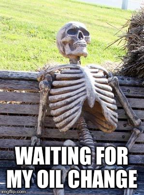 Waiting Skeleton Meme | WAITING FOR MY OIL CHANGE | image tagged in memes,waiting skeleton | made w/ Imgflip meme maker