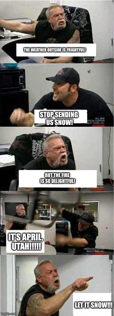 American Chopper Argument Meme | THE WEATHER OUTSIDE IS FRIGHTFUL! STOP SENDING US SNOW! BUT THE FIRE IS SO DELIGHTFUL! IT’S APRIL, UTAH!!!!! LET IT SNOW!!! | image tagged in american chopper hot take | made w/ Imgflip meme maker