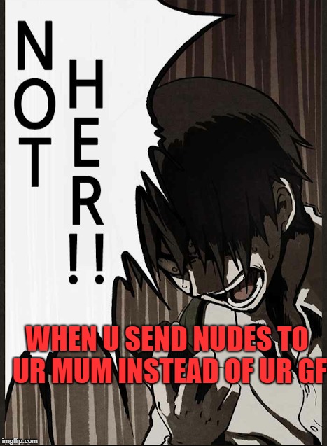 Not Her!! | WHEN U SEND NUDES TO UR MUM INSTEAD OF UR GF | image tagged in memes | made w/ Imgflip meme maker