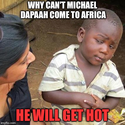 Third World Skeptical Kid | WHY CAN'T MICHAEL DAPAAH COME TO AFRICA; HE WILL GET HOT | image tagged in memes,third world skeptical kid | made w/ Imgflip meme maker