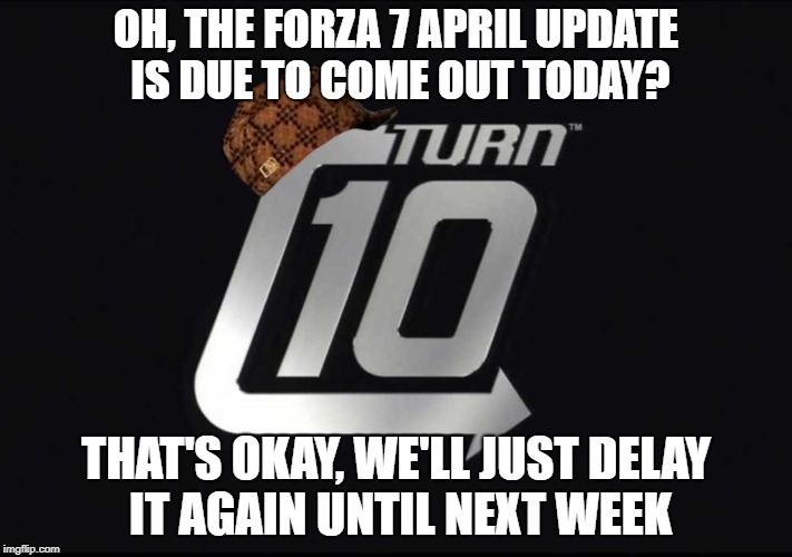 OH, THE FORZA 7 APRIL UPDATE IS DUE TO COME OUT TODAY? THAT'S OKAY, WE'LL JUST DELAY IT AGAIN UNTIL NEXT WEEK | made w/ Imgflip meme maker