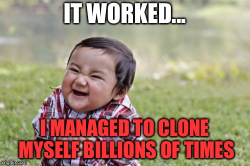 Evil Toddler | IT WORKED... I MANAGED TO CLONE MYSELF BILLIONS OF TIMES | image tagged in memes,evil toddler | made w/ Imgflip meme maker