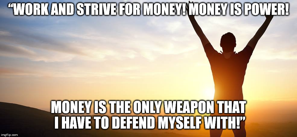 “WORK AND STRIVE FOR MONEY! MONEY IS POWER! MONEY IS THE ONLY WEAPON THAT I HAVE TO DEFEND MYSELF WITH!” | made w/ Imgflip meme maker