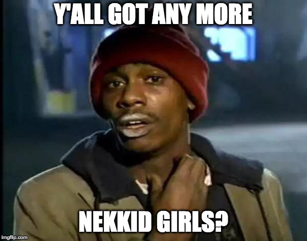 Y'all Got Any More Of That Meme | Y'ALL GOT ANY MORE NEKKID GIRLS? | image tagged in memes,y'all got any more of that | made w/ Imgflip meme maker