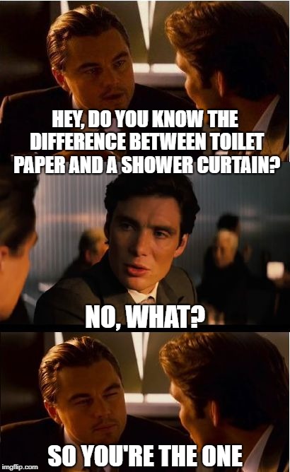 Inception Meme | HEY, DO YOU KNOW THE DIFFERENCE BETWEEN TOILET PAPER AND A SHOWER CURTAIN? NO, WHAT? SO YOU'RE THE ONE | image tagged in memes,inception | made w/ Imgflip meme maker