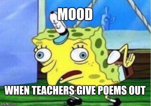 Mocking Spongebob | MOOD; WHEN TEACHERS GIVE POEMS OUT | image tagged in memes,mocking spongebob | made w/ Imgflip meme maker