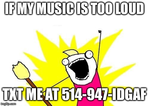 X All The Y Meme | IF MY MUSIC IS TOO LOUD; TXT ME AT 514-947-IDGAF | image tagged in memes,x all the y | made w/ Imgflip meme maker