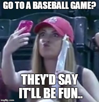 Baseball Selfie Drama Queen | GO TO A BASEBALL GAME? THEY'D SAY IT'LL BE FUN.. | image tagged in baseball selfie girl | made w/ Imgflip meme maker