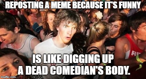 Let's see if we can get another laugh out of this guy... | REPOSTING A MEME BECAUSE IT'S FUNNY; IS LIKE DIGGING UP A DEAD COMEDIAN'S BODY. | image tagged in memes,sudden clarity clarence,reposts,comedian,dead,funny | made w/ Imgflip meme maker