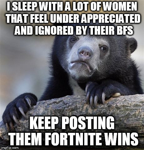 my sis honestly believes ill be killed by an angry husband | I SLEEP WITH A LOT OF WOMEN THAT FEEL UNDER APPRECIATED  AND IGNORED BY THEIR BFS; KEEP POSTING THEM FORTNITE WINS | image tagged in memes,confession bear | made w/ Imgflip meme maker