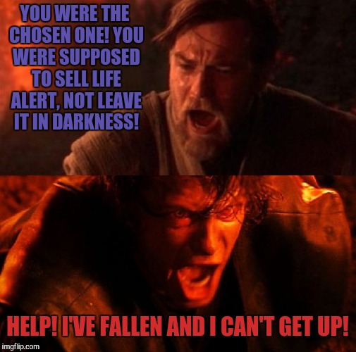 Have you ever fallen and started being burned by lava? That's why you need life alert! *Commercial fake smile* | YOU WERE THE CHOSEN ONE! YOU WERE SUPPOSED TO SELL LIFE ALERT, NOT LEAVE IT IN DARKNESS! HELP! I'VE FALLEN AND I CAN'T GET UP! | image tagged in memes,anakin and obi wan,life alert | made w/ Imgflip meme maker