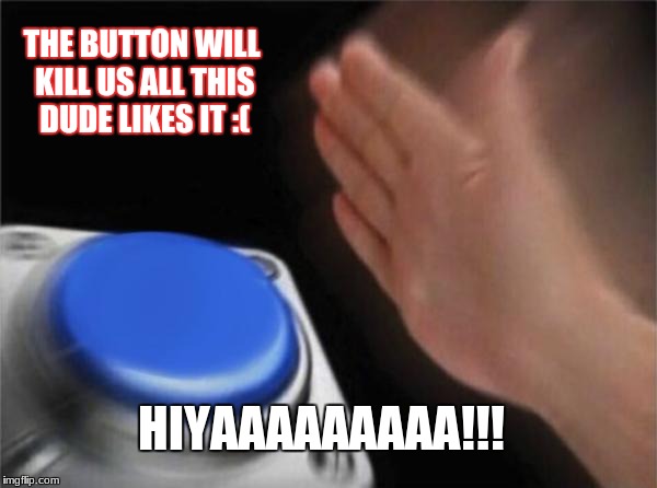 Blank Nut Button Meme | THE BUTTON WILL KILL US ALL THIS DUDE LIKES IT :(; HIYAAAAAAAAA!!! | image tagged in memes,blank nut button | made w/ Imgflip meme maker