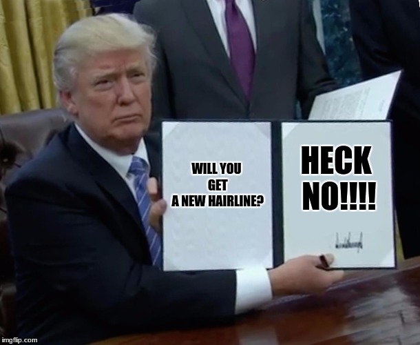 Trump Bill Signing | WILL YOU GET A NEW HAIRLINE? HECK NO!!!! | image tagged in memes,trump bill signing | made w/ Imgflip meme maker