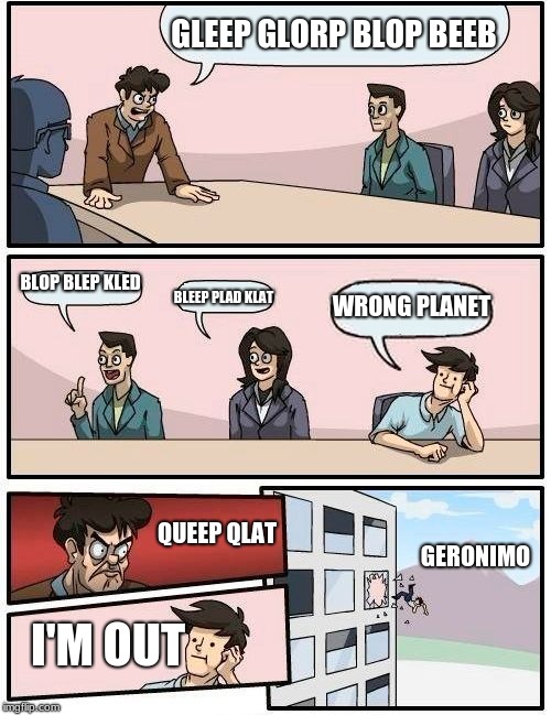 Boardroom Meeting Suggestion Meme | GLEEP GLORP BLOP BEEB; BLOP BLEP KLED; WRONG PLANET; BLEEP PLAD KLAT; QUEEP QLAT; GERONIMO; I'M OUT | image tagged in memes,boardroom meeting suggestion | made w/ Imgflip meme maker