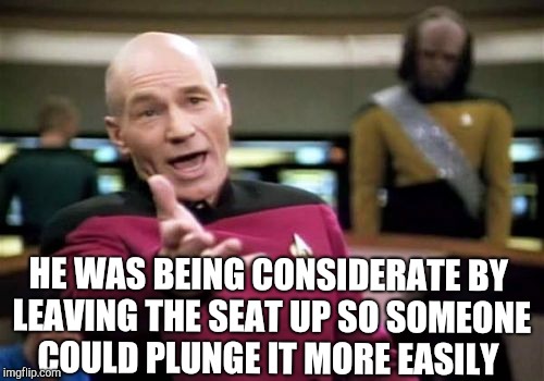 Picard Wtf Meme | HE WAS BEING CONSIDERATE BY LEAVING THE SEAT UP SO SOMEONE COULD PLUNGE IT MORE EASILY | image tagged in memes,picard wtf | made w/ Imgflip meme maker