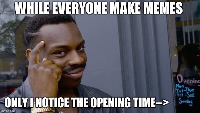 only me | WHILE EVERYONE MAKE MEMES; ONLY I NOTICE THE OPENING TIME--> | image tagged in memes,roll safe think about it | made w/ Imgflip meme maker