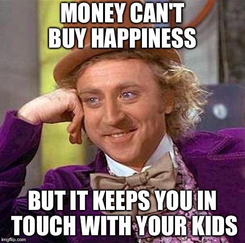 Creepy Condescending Wonka | MONEY CAN'T BUY HAPPINESS; BUT IT KEEPS YOU IN TOUCH WITH YOUR KIDS | image tagged in memes,creepy condescending wonka | made w/ Imgflip meme maker
