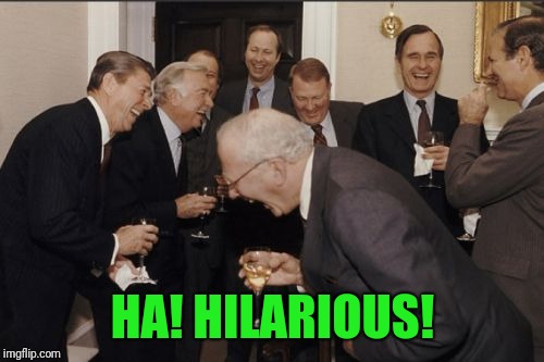 Laughing Men In Suits Meme | HA! HILARIOUS! | image tagged in memes,laughing men in suits | made w/ Imgflip meme maker
