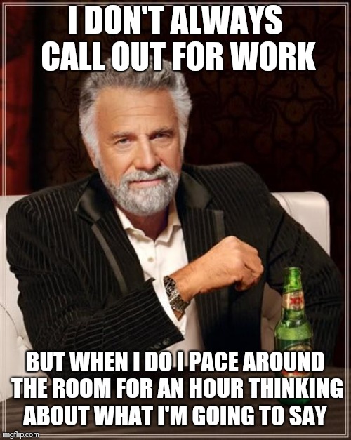 The Most Interesting Man In The World Meme | I DON'T ALWAYS CALL OUT FOR WORK; BUT WHEN I DO I PACE AROUND THE ROOM FOR AN HOUR THINKING ABOUT WHAT I'M GOING TO SAY | image tagged in memes,the most interesting man in the world | made w/ Imgflip meme maker