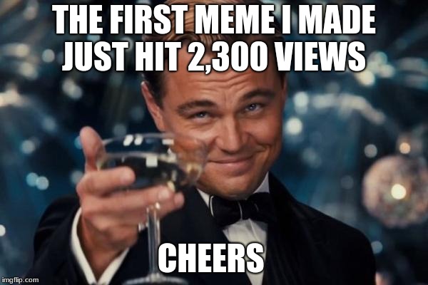 Leonardo Dicaprio Cheers | THE FIRST MEME I MADE JUST HIT 2,300 VIEWS; CHEERS | image tagged in memes,leonardo dicaprio cheers | made w/ Imgflip meme maker