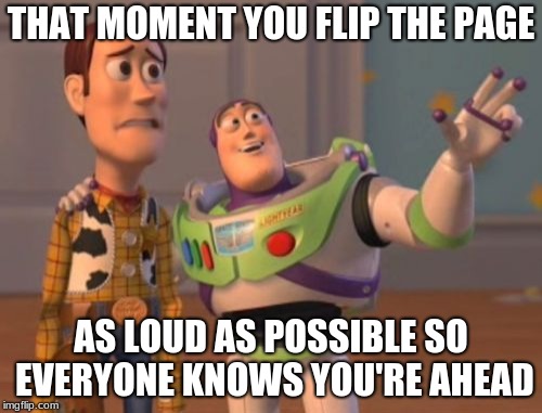 X, X Everywhere | THAT MOMENT YOU FLIP THE PAGE; AS LOUD AS POSSIBLE SO EVERYONE KNOWS YOU'RE AHEAD | image tagged in memes,x x everywhere | made w/ Imgflip meme maker