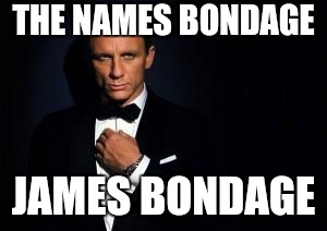 james bond | THE NAMES BONDAGE; JAMES BONDAGE | image tagged in james bond | made w/ Imgflip meme maker