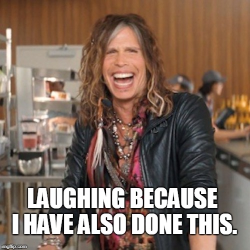 Steven Tyler | LAUGHING BECAUSE I HAVE ALSO DONE THIS. | image tagged in steven tyler | made w/ Imgflip meme maker