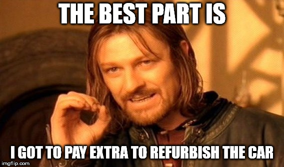 One Does Not Simply Meme | THE BEST PART IS; I GOT TO PAY EXTRA TO REFURBISH THE CAR | image tagged in memes,one does not simply | made w/ Imgflip meme maker