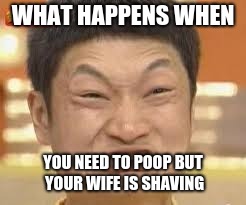 asian poop face | WHAT HAPPENS WHEN; YOU NEED TO POOP BUT YOUR WIFE IS SHAVING | image tagged in asian poop face | made w/ Imgflip meme maker