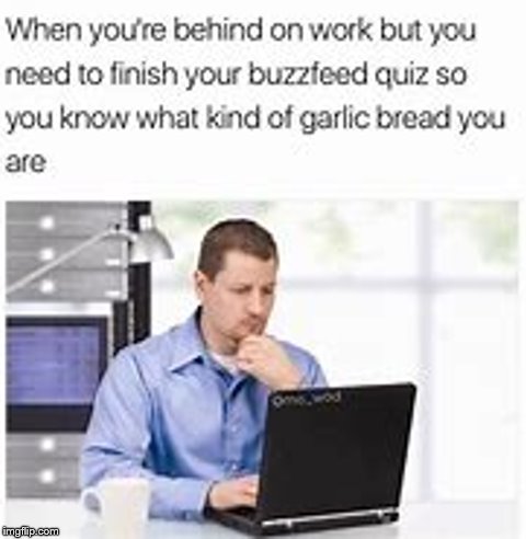 Kinda similar to a past meme I did | image tagged in work,buzzfeed,garlic bread | made w/ Imgflip meme maker