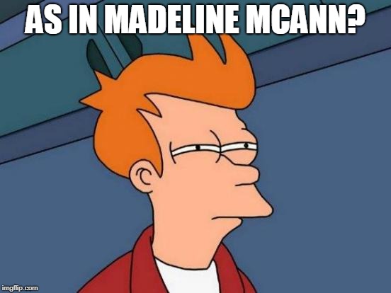 Futurama Fry Meme | AS IN MADELINE MCANN? | image tagged in memes,futurama fry | made w/ Imgflip meme maker