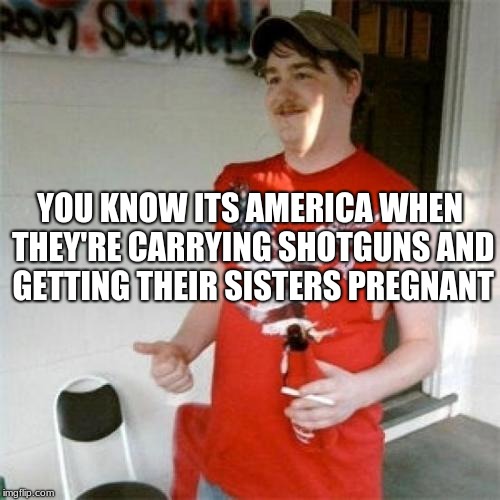 Redneck Randal | YOU KNOW ITS AMERICA WHEN THEY'RE CARRYING SHOTGUNS AND GETTING THEIR SISTERS PREGNANT | image tagged in memes,redneck randal | made w/ Imgflip meme maker