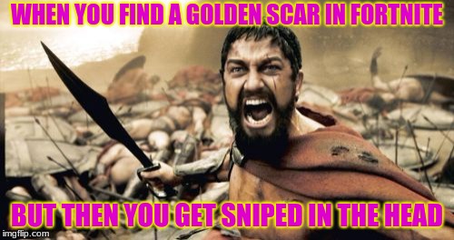 Sparta Leonidas | WHEN YOU FIND A GOLDEN SCAR IN FORTNITE; BUT THEN YOU GET SNIPED IN THE HEAD | image tagged in memes,sparta leonidas | made w/ Imgflip meme maker