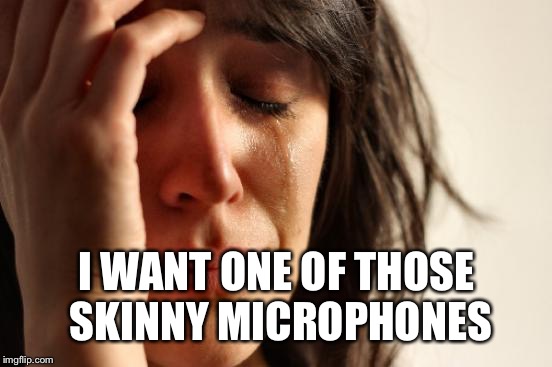 First World Problems Meme | I WANT ONE OF THOSE SKINNY MICROPHONES | image tagged in memes,first world problems | made w/ Imgflip meme maker