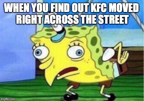Mocking Spongebob Meme | WHEN YOU FIND OUT KFC MOVED RIGHT ACROSS THE STREET | image tagged in memes,mocking spongebob | made w/ Imgflip meme maker
